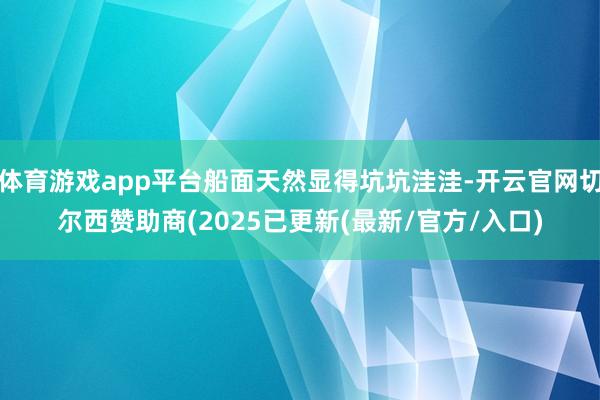 体育游戏app平台船面天然显得坑坑洼洼-开云官网切尔西赞助商(2025已更新(最新/官方/入口)