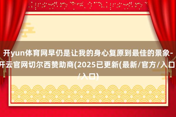 开yun体育网早仍是让我的身心复原到最佳的景象-开云官网切尔西赞助商(2025已更新(最新/官方/入口)