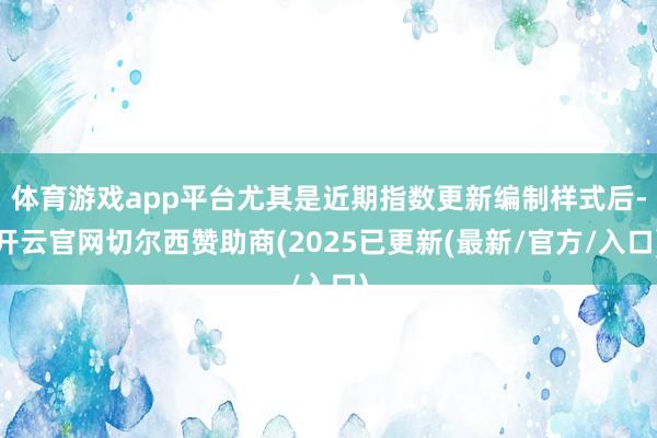 体育游戏app平台尤其是近期指数更新编制样式后-开云官网切尔西赞助商(2025已更新(最新/官方/入口)
