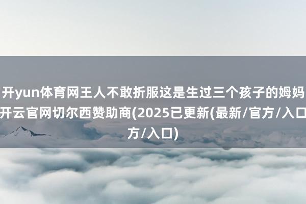 开yun体育网王人不敢折服这是生过三个孩子的姆妈-开云官网切尔西赞助商(2025已更新(最新/官方/入口)