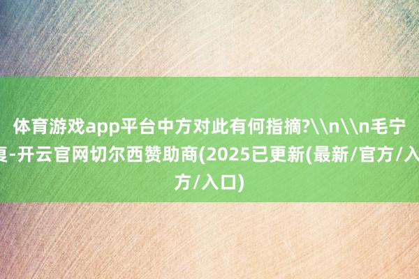 体育游戏app平台中方对此有何指摘?\n\n毛宁恢复-开云官网切尔西赞助商(2025已更新(最新/官方/入口)