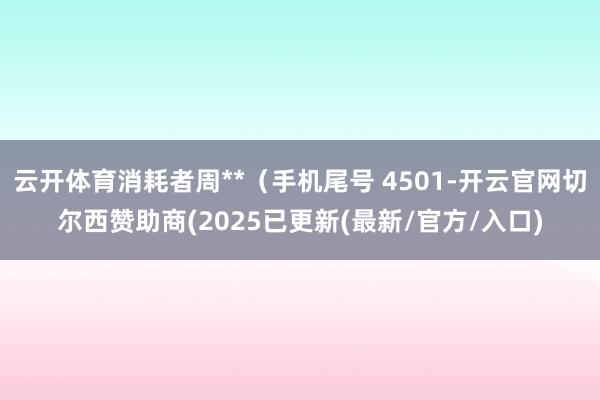 云开体育消耗者周**(手机尾号 4501-开云官网切尔西赞助商(2025已更新(最新/官方/入口)