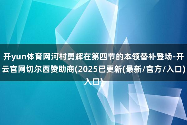 开yun体育网河村勇辉在第四节的本领替补登场-开云官网切尔西赞助商(2025已更新(最新/官方/入口)
