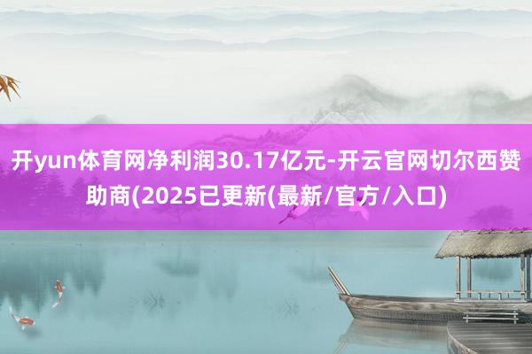 开yun体育网净利润30.17亿元-开云官网切尔西赞助商(2025已更新(最新/官方/入口)