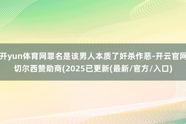 开yun体育网罪名是该男人本质了奸杀作恶-开云官网切尔西赞助商(2025已更新(最新/官方/入口)