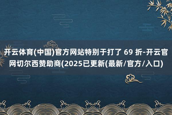 开云体育(中国)官方网站特别于打了 69 折-开云官网切尔西赞助商(2025已更新(最新/官方/入口)