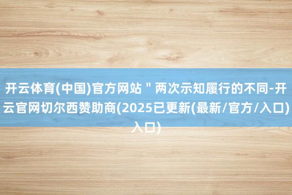 开云体育(中国)官方网站"两次示知履行的不同-开云官网切尔西赞助商(2025已更新(最新/官方/入口)