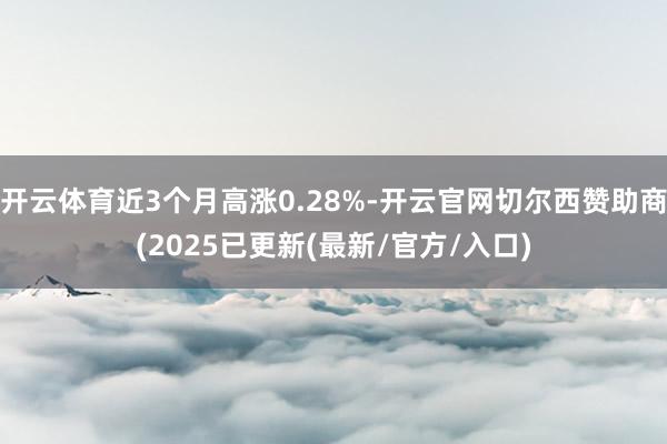 开云体育近3个月高涨0.28%-开云官网切尔西赞助商(2025已更新(最新/官方/入口)