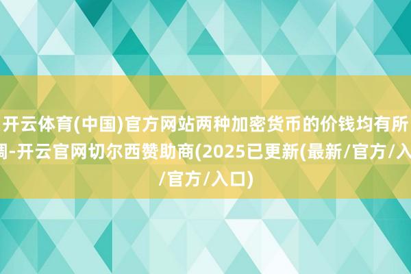 开云体育(中国)官方网站两种加密货币的价钱均有所回调-开云官网切尔西赞助商(2025已更新(最新/官方/入口)