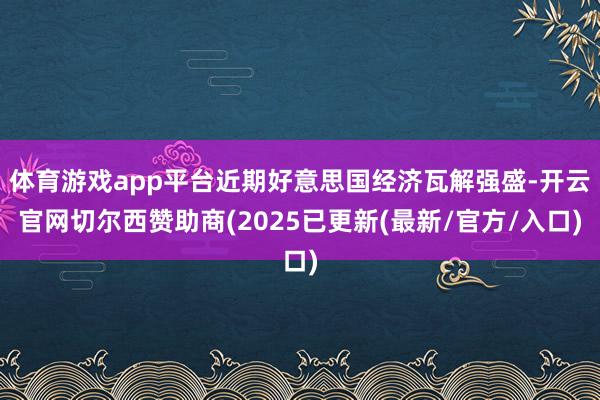 体育游戏app平台近期好意思国经济瓦解强盛-开云官网切尔西赞助商(2025已更新(最新/官方/入口)