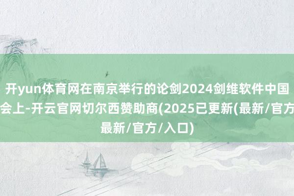 开yun体育网在南京举行的论剑2024剑维软件中国用户大会上-开云官网切尔西赞助商(2025已更新(最新/官方/入口)