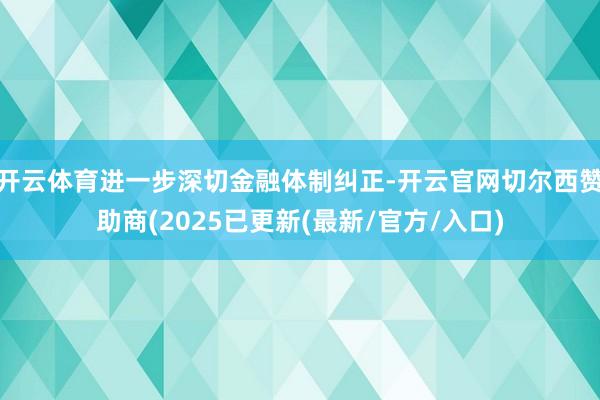 开云体育进一步深切金融体制纠正-开云官网切尔西赞助商(2025已更新(最新/官方/入口)