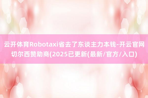 云开体育Robotaxi省去了东谈主力本钱-开云官网切尔西赞助商(2025已更新(最新/官方/入口)