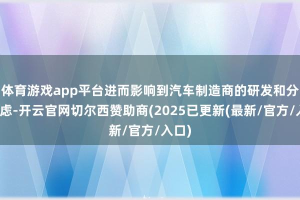 体育游戏app平台进而影响到汽车制造商的研发和分娩考虑-开云官网切尔西赞助商(2025已更新(最新/官方/入口)