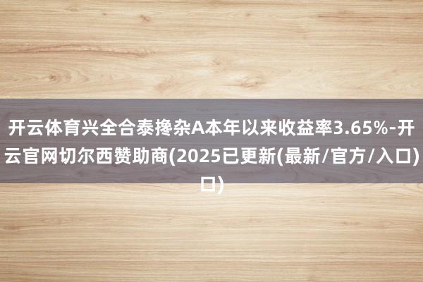 开云体育兴全合泰搀杂A本年以来收益率3.65%-开云官网切尔西赞助商(2025已更新(最新/官方/入口)