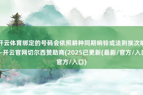 开云体育绑定的号码会依照耕种同期响铃或法则挨次响铃-开云官网切尔西赞助商(2025已更新(最新/官方/入口)