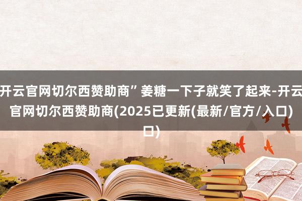 开云官网切尔西赞助商”姜糖一下子就笑了起来-开云官网切尔西赞助商(2025已更新(最新/官方/入口)