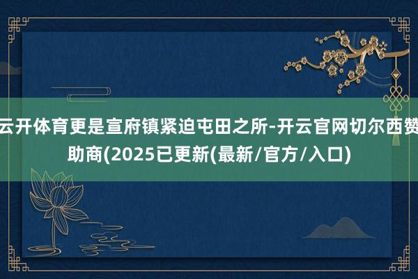 云开体育更是宣府镇紧迫屯田之所-开云官网切尔西赞助商(2025已更新(最新/官方/入口)