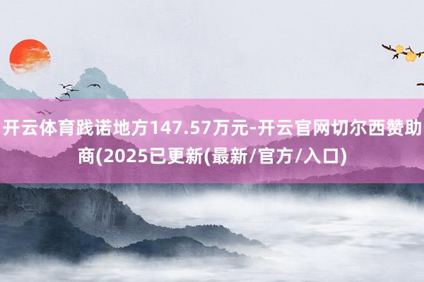 开云体育践诺地方147.57万元-开云官网切尔西赞助商(2025已更新(最新/官方/入口)