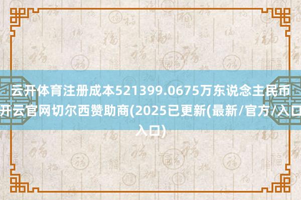 云开体育注册成本521399.0675万东说念主民币-开云官网切尔西赞助商(2025已更新(最新/官方/入口)