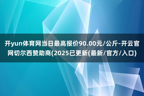 开yun体育网当日最高报价90.00元/公斤-开云官网切尔西赞助商(2025已更新(最新/官方/入口)