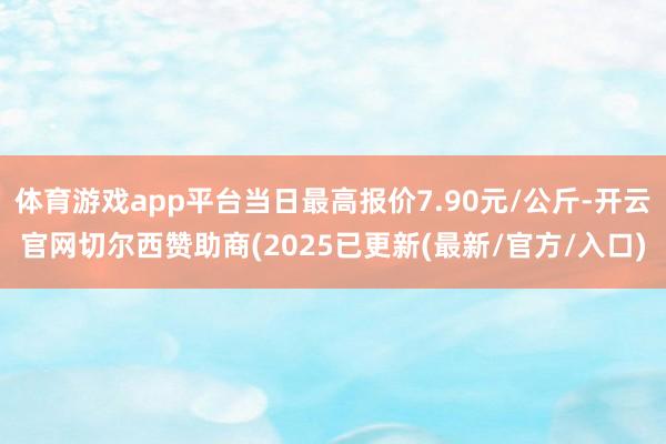体育游戏app平台当日最高报价7.90元/公斤-开云官网切尔西赞助商(2025已更新(最新/官方/入口)