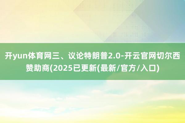 开yun体育网　　三、议论特朗普2.0-开云官网切尔西赞助商(2025已更新(最新/官方/入口)