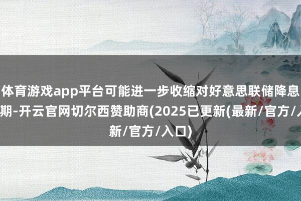 体育游戏app平台可能进一步收缩对好意思联储降息的预期-开云官网切尔西赞助商(2025已更新(最新/官方/入口)