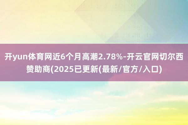 开yun体育网近6个月高潮2.78%-开云官网切尔西赞助商(2025已更新(最新/官方/入口)
