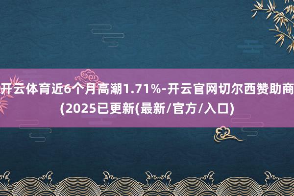 开云体育近6个月高潮1.71%-开云官网切尔西赞助商(2025已更新(最新/官方/入口)