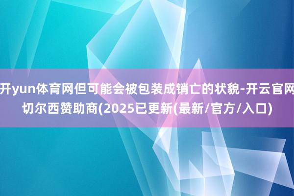 开yun体育网但可能会被包装成销亡的状貌-开云官网切尔西赞助商(2025已更新(最新/官方/入口)
