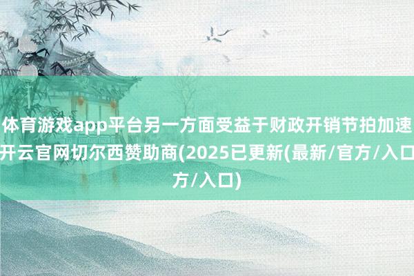 体育游戏app平台另一方面受益于财政开销节拍加速-开云官网切尔西赞助商(2025已更新(最新/官方/入口)