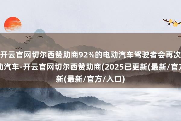 开云官网切尔西赞助商92%的电动汽车驾驶者会再次购买电动汽车-开云官网切尔西赞助商(2025已更新(最新/官方/入口)