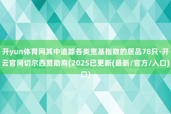 开yun体育网其中追踪各类宽基指数的居品78只-开云官网切尔西赞助商(2025已更新(最新/官方/入口)