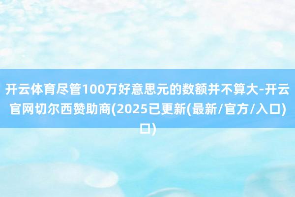 开云体育尽管100万好意思元的数额并不算大-开云官网切尔西赞助商(2025已更新(最新/官方/入口)