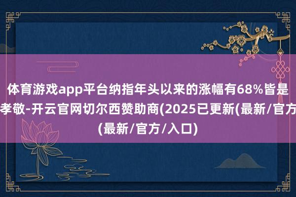 体育游戏app平台纳指年头以来的涨幅有68%皆是由盈利孝敬-开云官网切尔西赞助商(2025已更新(最新/官方/入口)