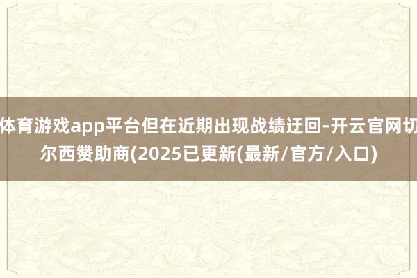 体育游戏app平台但在近期出现战绩迂回-开云官网切尔西赞助商(2025已更新(最新/官方/入口)