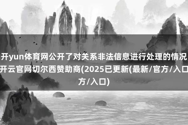 开yun体育网公开了对关系非法信息进行处理的情况-开云官网切尔西赞助商(2025已更新(最新/官方/入口)