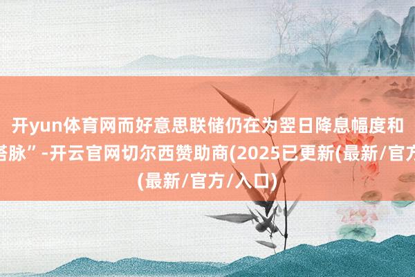 开yun体育网　　而好意思联储仍在为翌日降息幅度和节拍“搭脉”-开云官网切尔西赞助商(2025已更新(最新/官方/入口)