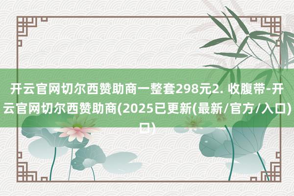开云官网切尔西赞助商一整套298元2. 收腹带-开云官网切尔西赞助商(2025已更新(最新/官方/入口)
