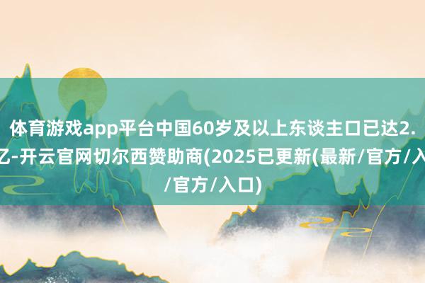 体育游戏app平台中国60岁及以上东谈主口已达2.64亿-开云官网切尔西赞助商(2025已更新(最新/官方/入口)