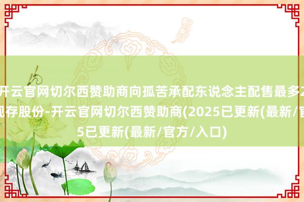 开云官网切尔西赞助商向孤苦承配东说念主配售最多2100万股现存股份-开云官网切尔西赞助商(2025已更新(最新/官方/入口)