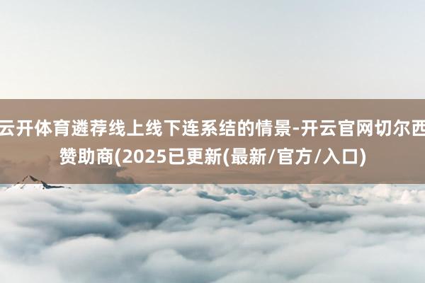 云开体育遴荐线上线下连系结的情景-开云官网切尔西赞助商(2025已更新(最新/官方/入口)