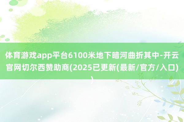 体育游戏app平台6100米地下暗河曲折其中-开云官网切尔西赞助商(2025已更新(最新/官方/入口)