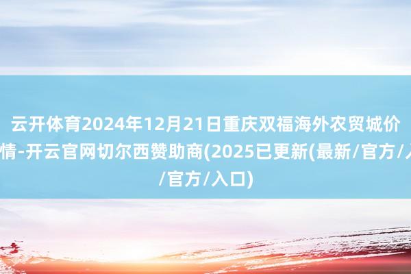 云开体育2024年12月21日重庆双福海外农贸城价钱行情-开云官网切尔西赞助商(2025已更新(最新/官方/入口)