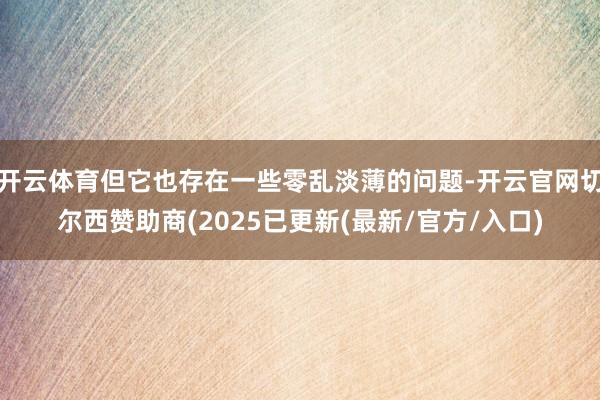 开云体育但它也存在一些零乱淡薄的问题-开云官网切尔西赞助商(2025已更新(最新/官方/入口)