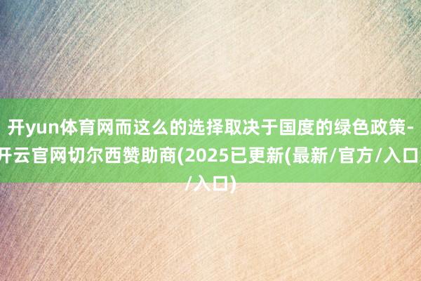 开yun体育网而这么的选择取决于国度的绿色政策-开云官网切尔西赞助商(2025已更新(最新/官方/入口)