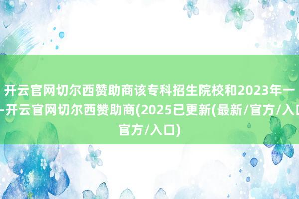 开云官网切尔西赞助商该专科招生院校和2023年一致-开云官网切尔西赞助商(2025已更新(最新/官方/入口)
