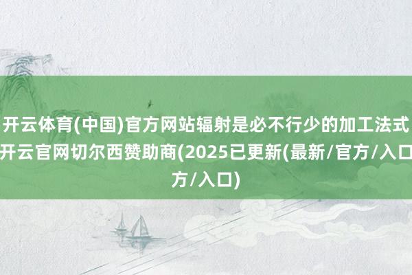 开云体育(中国)官方网站辐射是必不行少的加工法式-开云官网切尔西赞助商(2025已更新(最新/官方/入口)