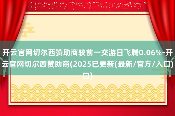 开云官网切尔西赞助商较前一交游日飞腾0.06%-开云官网切尔西赞助商(2025已更新(最新/官方/入口)